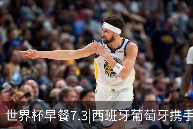 世界杯早餐7.3|西班牙葡萄牙携手晋级16强 世预赛中国男篮迎战日本