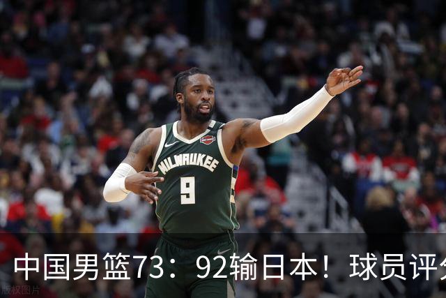 中国男篮73：92输日本！球员评分出炉：3人及格，5人不及格，1人太拉胯