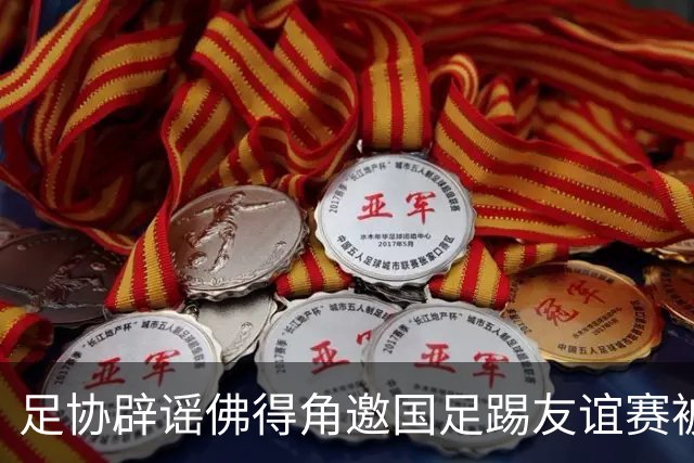 足协辟谣佛得角邀国足踢友谊赛被拒：暂未收到对方书面函件